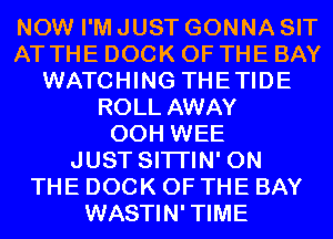 NOW I'M JUST GONNA SIT
AT THE DOCK OF THE BAY
WATCHING THETIDE
ROLL AWAY
00H WEE
JUST SITI'IN' ON
THE DOCK OF THE BAY
WASTIN'TIME