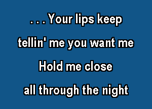 ...Your lips keep
tellin' me you want me

Hold me close

all through the night