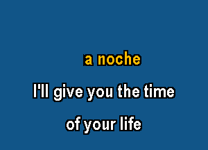 une night

una noche

I'll give you the time

of your life