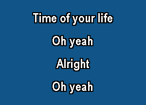 Time of your life

Oh yeah
Alright
Oh yeah