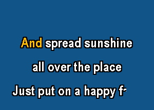 And spread sunshine

all over tl

Slap on a happy grin