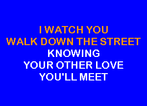 IWATCH YOU
WALK DOWN THE STREET
KNOWING
YOUR OTHER LOVE
YOU'LL MEET