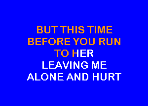 BUT THIS TIME
BEFORE YOU RUN

TO HER
LEAVING ME
ALONEAND HURT