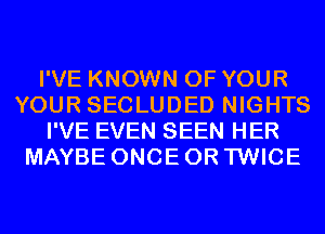 I'VE KNOWN OF YOUR
YOUR SECLUDED NIGHTS
I'VE EVEN SEEN HER
MAYBE ONCE 0R TWICE