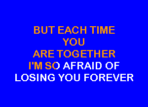 BUT EACH TIME
YOU
ARETOGETHER
I'M SO AFRAID 0F
LOSING YOU FOREVER