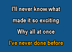 I'll never know what

made it so exciting

Why all at once

I've never done before