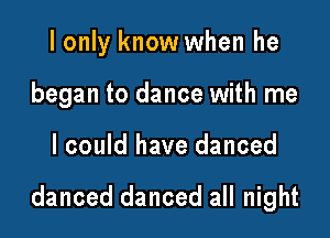 I only know when he
began to dance with me

I could have danced

danced danced all night