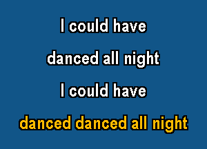 I could have
danced all night

I could have

danced danced all night