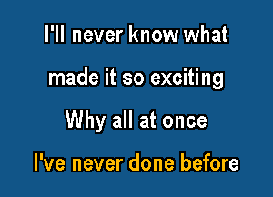 I'll never know what

made it so exciting

Why all at once

I've never done before