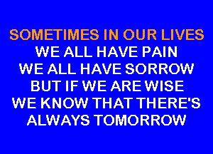 SOMETIMES IN OUR LIVES
WE ALL HAVE PAIN
WE ALL HAVE SORROW
BUT IFWE AREWISE
WE KNOW THAT THERE'S
ALWAYS TOMORROW