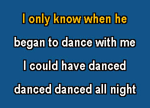 I only know when he
began to dance with me

I could have danced

danced danced all night