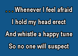 ...Whenever I feel afraid

I hold my head erect

And whistle a happy tune

So no one will suspect