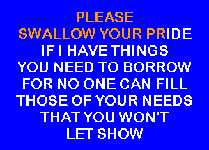 PLEASE
SWALLOW YOUR PRIDE
IF I HAVETHINGS
YOU NEED TO BORROW
FOR NO ONE CAN FILL
THOSE OF YOUR NEEDS
THAT YOU WON'T
LET SHOW