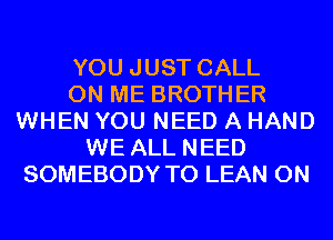 YOU JUST CALL
ON ME BROTHER
WHEN YOU NEED A HAND
WE ALL NEED
SOMEBODY T0 LEAN 0N