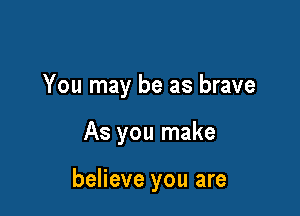 You may be as brave

As you make

believe you are