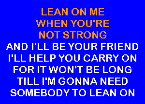 LEAN ON ME
WHEN YOU'RE
NOT STRONG
AND I'LL BEYOUR FRIEND
I'LL HELP YOU CARRY 0N
FOR IT WON'T BE LONG
TILL I'M GONNA NEED
SOMEBODY T0 LEAN 0N