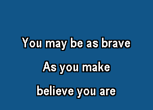 You may be as brave

As you make

believe you are