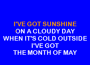 I'VE GOT SUNSHINE
ON A CLOUDY DAY
WHEN IT'S COLD OUTSIDE

I'VE GOT
THE MONTH OF MAY
