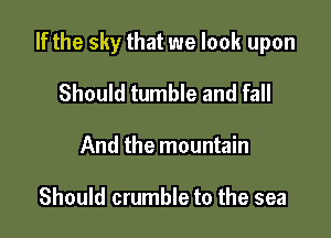 If the sky that we look upon

Should tumble and fall
And the mountain

Should crumble to the sea