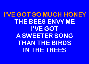I'VE GOT SO MUCH HONEY
THE BEES ENVY ME
I'VE GOT
A SWEETER SONG
THAN THE BIRDS
IN THETREES