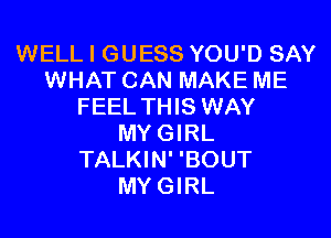 WELL I GUESS YOU'D SAY
WHAT CAN MAKE ME
FEEL THIS WAY
MYGIRL
TALKIN' 'BOUT
MYGIRL