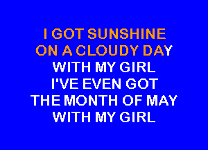 IGOT SUNSHINE
ON A CLOUDY DAY
WITH MYGIRL
I'VE EVEN GOT
THE MONTH OF MAY
WITH MYGIRL
