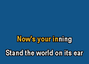 Now's your inning

Stand the world on its ear