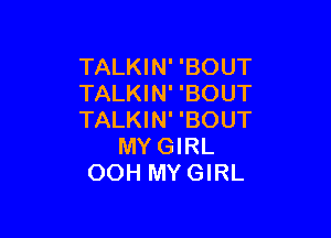 TALKIN' 'BOUT
TALKIN' 'BOUT

TALKIN' 'BOUT
MYGIRL
OOH MYGIRL