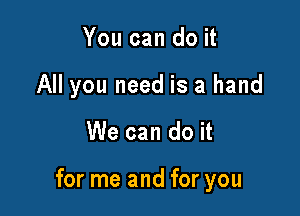 You can do it

All you need is a hand

We can do it

for me and for you