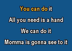 You can do it
All you need is a hand

We can do it

Momma is gonna see to it