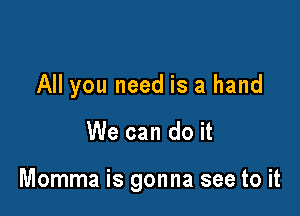 All you need is a hand

We can do it

Momma is gonna see to it