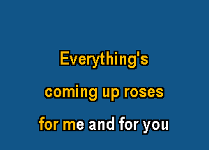 Everything's

coming up roses

for me and for you