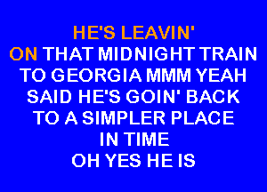 HE'S LEAVIN'

ON THAT MIDNIGHT TRAIN
T0 GEORGIA MMM YEAH
SAID HE'S GOIN' BACK
TO A SIMPLER PLACE
IN TIME
0H YES HE IS