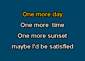 One more day

One more time
One more sunset

maybe I'd be satisfied