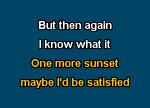 But then again
I know what it

One more sunset

maybe I'd be satisfied