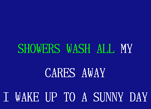 SHOWERS WASH ALL MY
CARES AWAY
I WAKE UP TO A SUNNY DAY