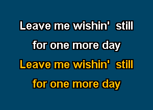 Leave me wishin' still
for one more day

Leave me wishin' still

for one more day