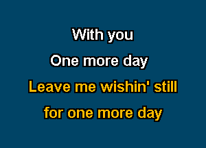 With you
One more day

Leave me wishin' still

for one more day