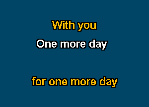 With you

One more day

for one more day