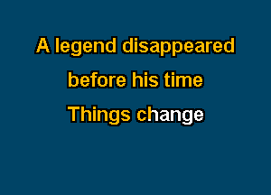 A legend disappeared

before his time

Things change