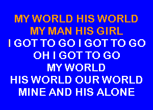 MY WORLD HIS WORLD
MY MAN HIS GIRL
I GOT TO GO I GOT TO GO
OH I GOT TO GO
MY WORLD
HIS WORLD OUR WORLD
MINE AND HIS ALONE