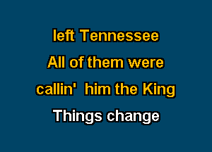 left Tennessee

All of them were

callin' him the King

Things change