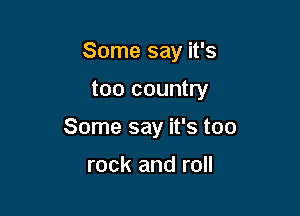 Some say it's

too country

Some say it's too

rock and roll