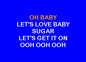 OH BABY
LET'S LOVE BABY

SUGAR
LET'S GET IT ON
OOH OOH OOH