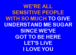 WE'RE ALL
SENSITIVE PEOPLE
WITH SO MUCH TO GIVE
UNDERSTAND ME SUGAR
SINCEWE'VE
GOT TO BE HERE
LET'S LIVE
I LOVE YOU