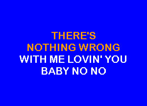 THERE'S
NOTHING WRONG

WITH ME LOVIN'YOU
BABY NO NO