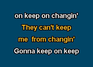 on keep on changin'

They can't keep
me from changin'

Gonna keep on keep