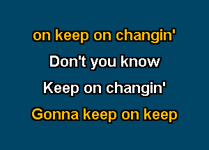 on keep on changin'

Don't you know

Keep on changin'

Gonna keep on keep