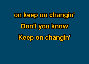 on keep on changin'

Don't you know

Keep on changin'