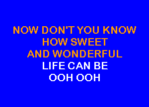 NOW DON'T YOU KNOW
HOW SWEET

AND WONDERFUL
LIFE CAN BE
OOH OOH